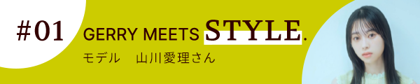 #1 GERRY MEETS STYLE. モデル 山川愛理さん