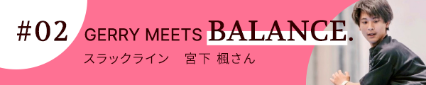 #2 GERRY MEETS STYLE. スラックライン 宮下 楓さん